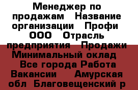 Менеджер по продажам › Название организации ­ Профи, ООО › Отрасль предприятия ­ Продажи › Минимальный оклад ­ 1 - Все города Работа » Вакансии   . Амурская обл.,Благовещенский р-н